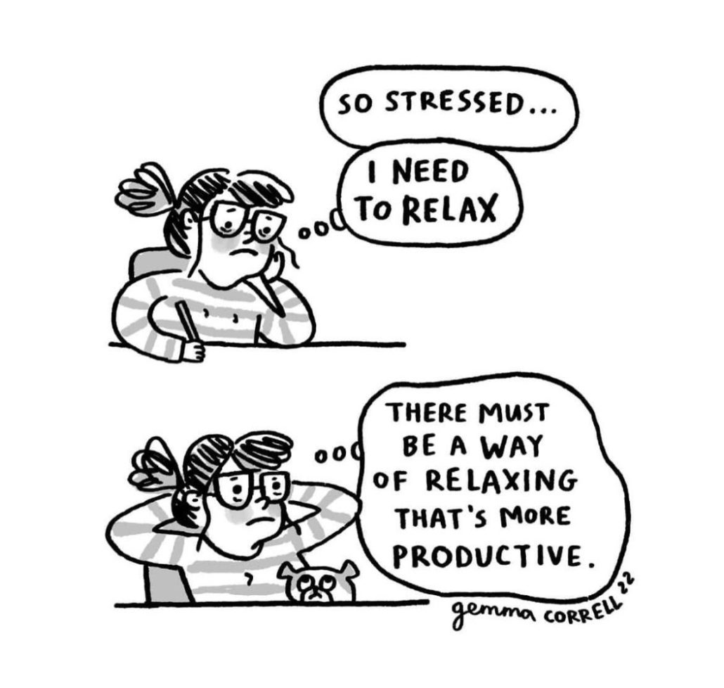 A imagem é uma tirinha em preto e branco de Gemma Correll, dividida em duas cenas. Na cena superior, uma mulher com expressão estressada, pensa: "SO STRESSED... I NEED TO RELAX" (Tão estressada... Preciso relaxar.). Na cena inferior, a mesma mulher, com as mãos atrás da cabeça, pensa, com um gato preto ao lado: "THERE MUST BE A WAY OF RELAXING THAT'S MORE PRODUCTIVE." (Deve haver uma maneira de relaxar que seja mais produtiva.).